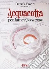 Acquacotta per fame e «per amore». Gusto e tradizione di Maremma libro