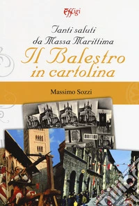 Tanti saluti da Massa Marittima. Il Balestro in cartolina. Ediz. a colori