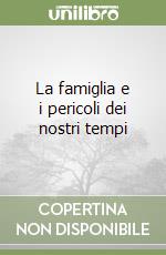 La famiglia e i pericoli dei nostri tempi libro