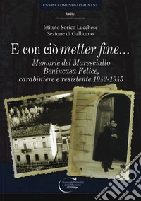 E con ciò «metter» fine. Memorie del maresciallo Benincasa Felice, carabiniere e resistente 1943-1945 libro