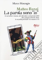 Matteo Renzi. La parola sono «io». La narrazione renziana, dal referendum costituzionale 2016 alla campagna elettorale 2018: lo storytelling del leader che rottamò il PD