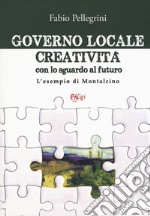 Governo locale. Creatività con lo sguardo al futuro. L'esempio di Montalcino libro