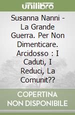 Susanna Nanni - La Grande Guerra. Per Non Dimenticare. Arcidosso : I Caduti, I Reduci, La Comunit?? libro