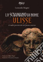 Lo sciamano di nome Ulisse. Le radici preistoriche del poema omerico libro