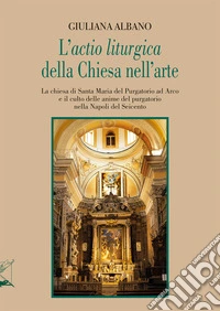 L'«actio liturgica» della Chiesa nell'arte. La chiesa di Santa Maria del Purgatorio ad Arco e il culto delle anime del purgatorio nella Napoli del Seicento libro