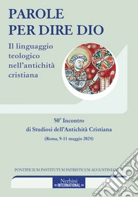 Parole per dire Dio. Il linguaggio teologico nell'antichità cristiana libro