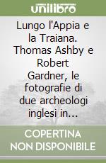 Lungo l'Appia e la Traiana. Thomas Ashby e Robert Gardner, le fotografie di due archeologi inglesi in viaggio nel territorio di Beneventum agli inizi del Novecento libro