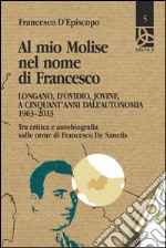 Al mio Molise nel nome di Francesco. Longano, d'Ovidio, Jovine, a cinquant'anni dall'autonomia (1963-2013). Tra critica e autobiografia sulle orme di Francesco De Sanctis