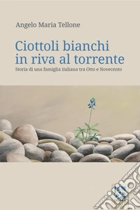 Ciottoli bianchi in riva al torrente. Storia di una famiglia italiana tra Otto e Novecento libro