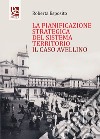 La pianificazione strategica del Sistema territorio. Il caso Avellino libro di Esposito Roberta