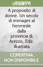 A proposito di donne. Un secolo di immagini al femminile dalla provincia di Arezzo. Ediz. illustrata libro