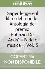 Saper leggere il libro del mondo. Antologia del premio Fabrizio De André «Parlare musica». Vol. 5 libro