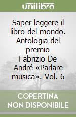 Saper leggere il libro del mondo. Antologia del premio Fabrizio De André «Parlare musica». Vol. 6 libro