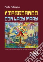 Viaggiando con Lady Mary. Poesie e canzoni psichedeliche, arcane, sociali e demenziali libro