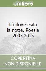 Là dove esita la notte. Poesie 2007-2015