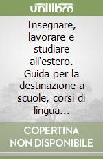 Insegnare, lavorare e studiare all'estero. Guida per la destinazione a scuole, corsi di lingua italiana, istituti di cultura e università straniere libro