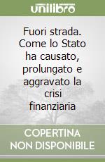 Fuori strada. Come lo Stato ha causato, prolungato e aggravato la crisi finanziaria