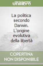 La politica secondo Darwin. L'origine evolutiva della libertà libro