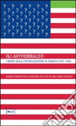 Gli antifederalisti. I nemici della centralizzazione in America (1787-1788) libro