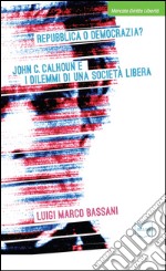 Repubblica o democrazia? John C. Calhoun e i dilemmi di una società libera libro