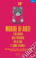 Morire di aiuti. I fallimenti delle politiche per il Sud (e come evitarli) libro