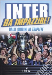 Inter da impazzire. Dalle origini al triplete
