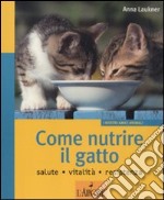 Come nutrire il gatto. Salute. Vitalità. Resistenza. Ediz. illustrata libro