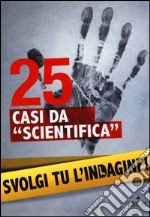 25 casi da «scientifica». Svolgi tu l'indagine! libro