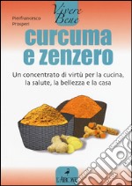 Curcuma e zenzero. Un concentrato di virtù per la cucina, la salute, la bellezza e la casa libro