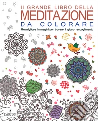 Il grande libro della meditazione da colorare. Meravigliose immagini per trovare il giusto raccoglimento. Art therapy per adulti libro