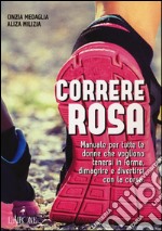 Correre rosa. Manuale per tutte le donne che vogliono tenersi in forma, dimagrire e divertirsi con la corsa libro