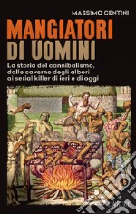 Mangiatori di uomini. La storia del cannibalismo, dalle caverne degli albori ai serial killer di ieri e di oggi libro