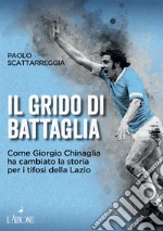 Il grido di battaglia. Come Giorgio Chinaglia ha cambiato la storia per i tifosi del Lazio libro