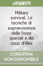 Military survival. Le tecniche di sopravvivenza delle forze speciali e dei corpi d'élite libro