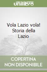 Vola Lazio vola! Storia della Lazio libro