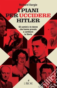 I piani per uccidere Hitler. Gli uomini e le donne che hanno provato a cambiare la Storia libro