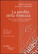 La perdita della tristezza. Come la psichiatria ha trasformato la tristezza in depressione