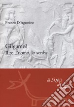 Gilgames. Il re, l'uomo, lo scriba. Ediz. ampliata