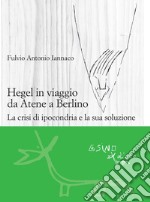 Hegel in viaggio da Atene a Berlino. La crisi di ipocondria e la sua soluzione libro