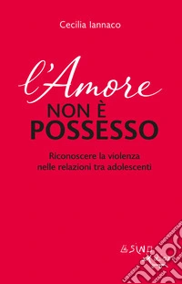 L'amore non è possesso. Riconoscere la violenza nelle relazioni tra adolescenti libro