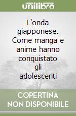 L'onda giapponese. Come manga e anime hanno conquistato gli adolescenti libro