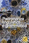 Padronanza linguistica e grammatica. Perché e che cosa insegnare libro