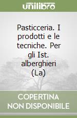 Pasticceria. I prodotti e le tecniche. Per gli Ist. alberghieri (La) libro