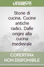 Storie di cucina. Cucine antiche radici. Dalle origini alla cucina medievale libro