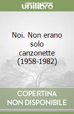 Noi. Non erano solo canzonette (1958-1982) libro