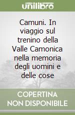 Camuni. In viaggio sul trenino della Valle Camonica nella memoria degli uomini e delle cose