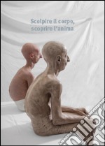 Scolpire il corpo, scoprire l'anima. Ediz. illustrata libro