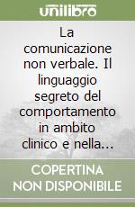 La comunicazione non verbale. Il linguaggio segreto del comportamento in ambito clinico e nella formazione