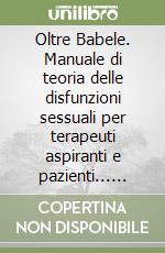 Oltre Babele. Manuale di teoria delle disfunzioni sessuali per terapeuti aspiranti e pazienti... disperanti libro