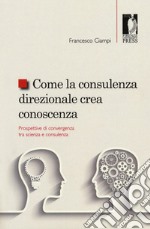 Come la consulenza direzionale crea conoscenza. Prospettive di convergenza tra scienza e consulenza libro